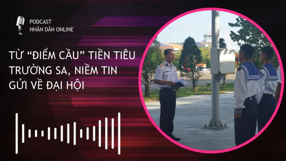 [Podcast] Từ “điểm cầu” tiền tiêu Trường Sa, niềm tin gửi về Đại hội