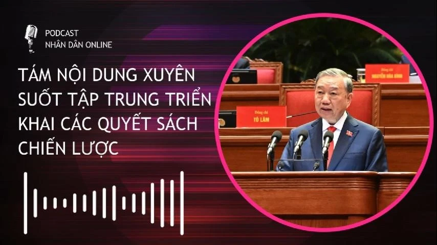 [Podcast] Tám nội dung xuyên suốt tập trung triển khai các quyết sách chiến lược