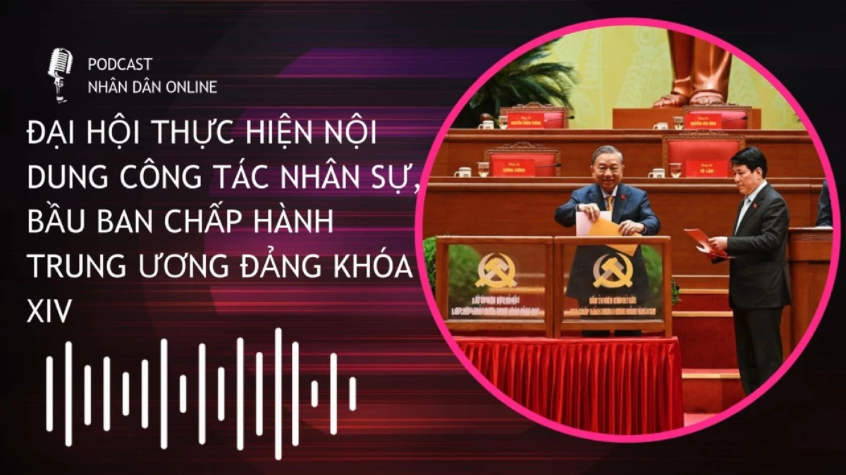 [Podcast] Đại hội thực hiện nội dung công tác nhân sự, bầu Ban Chấp hành Trung ương Đảng khóa XIV
