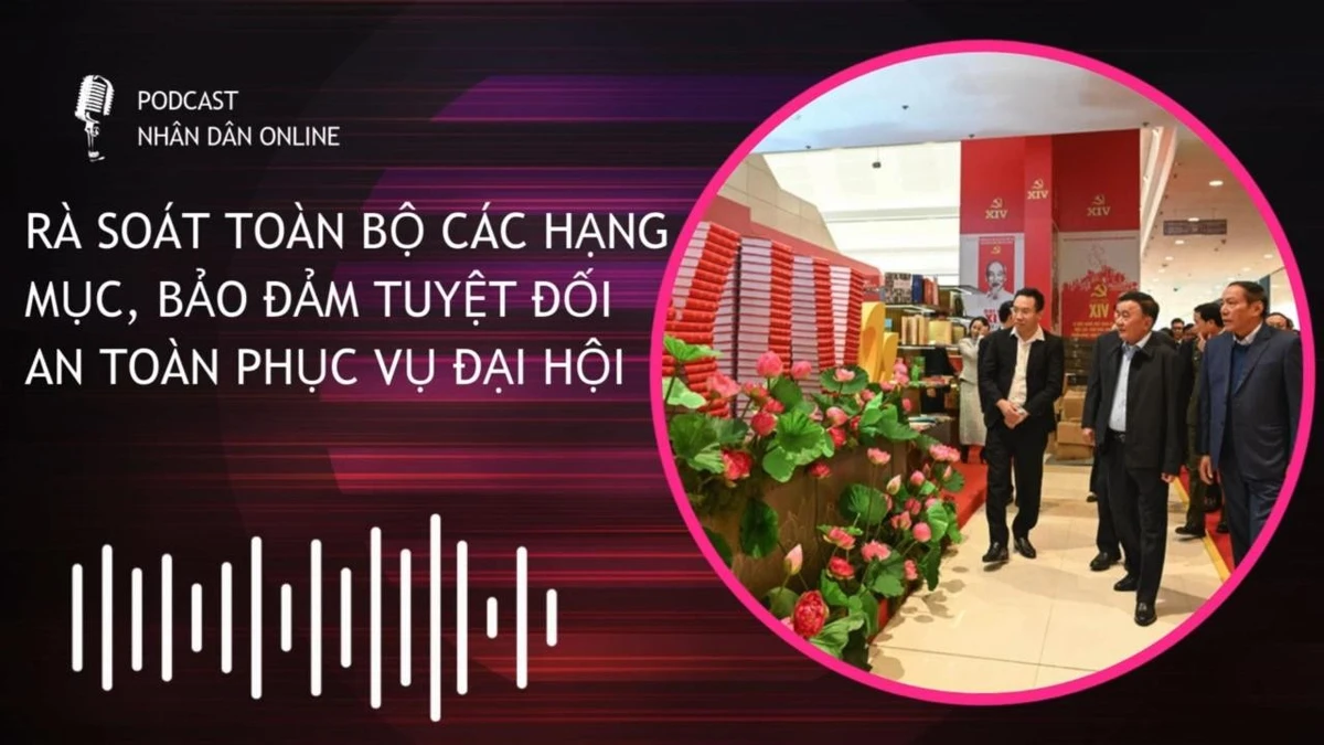 [Podcast] Rà soát toàn bộ các hạng mục, bảo đảm tuyệt đối an toàn phục vụ Đại hội
