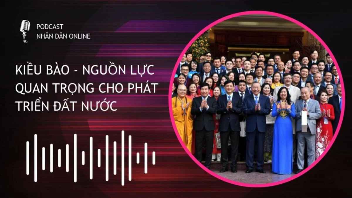 [Podcast] Kiều bào - Nguồn lực quan trọng cho phát triển đất nước