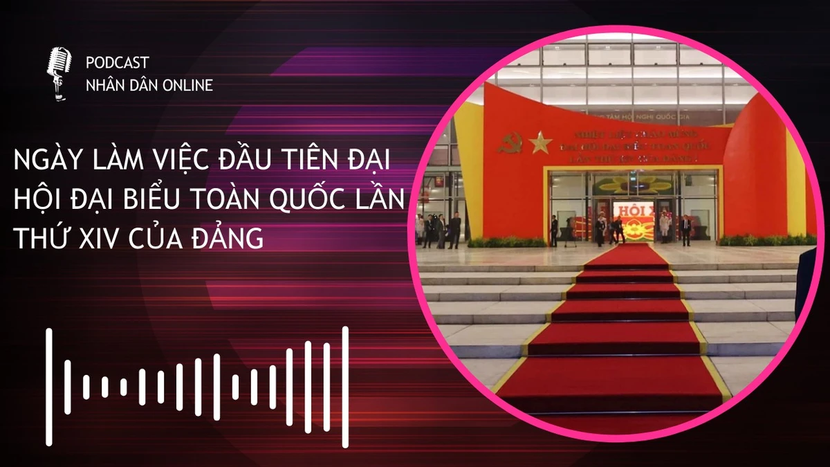 [Podcast] Ngày làm việc đầu tiên Đại hội đại biểu toàn quốc lần thứ XIV của Đảng