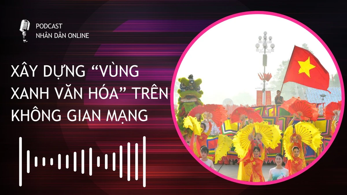 [Podcast] Xây dựng “vùng xanh văn hóa” trên không gian mạng
