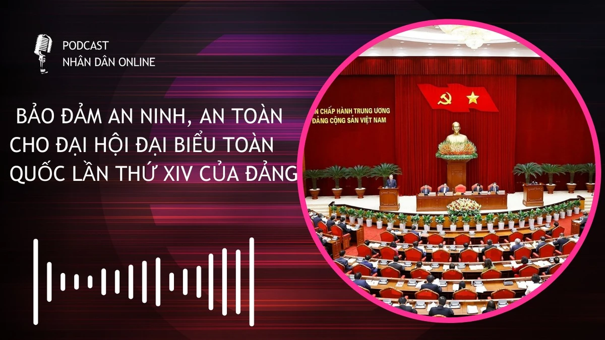 [Podcast] Bảo đảm an ninh, an toàn Đại hội đại biểu toàn quốc lần thứ XIV của Đảng