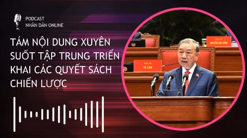 [Podcast] Tám nội dung xuyên suốt tập trung triển khai các quyết sách chiến lược