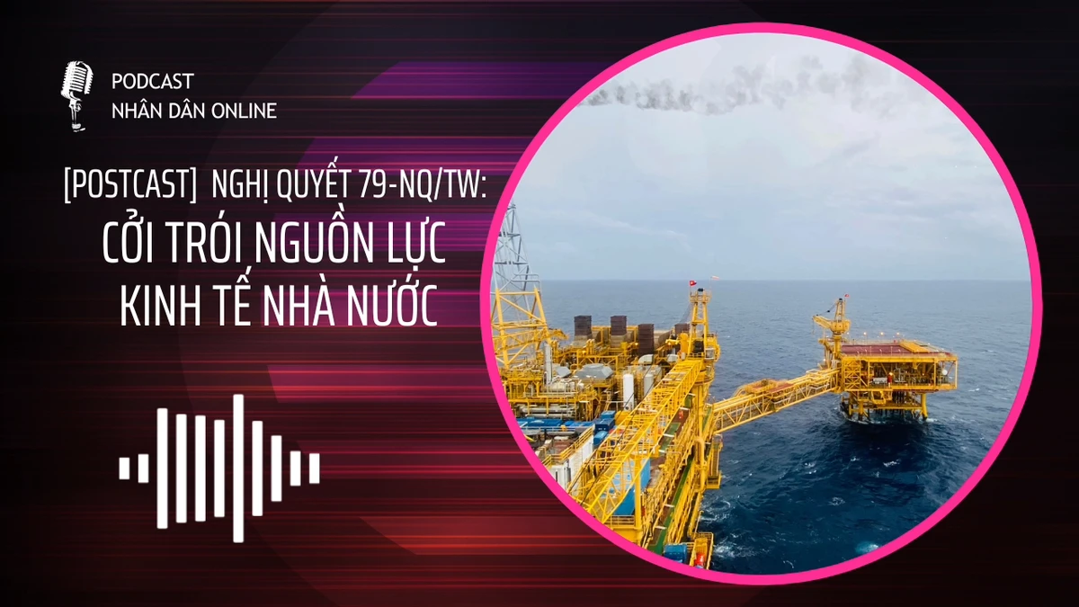 [Podcast] Nghị quyết 79-NQ/TW: Cởi trói nguồn lực kinh tế Nhà nước