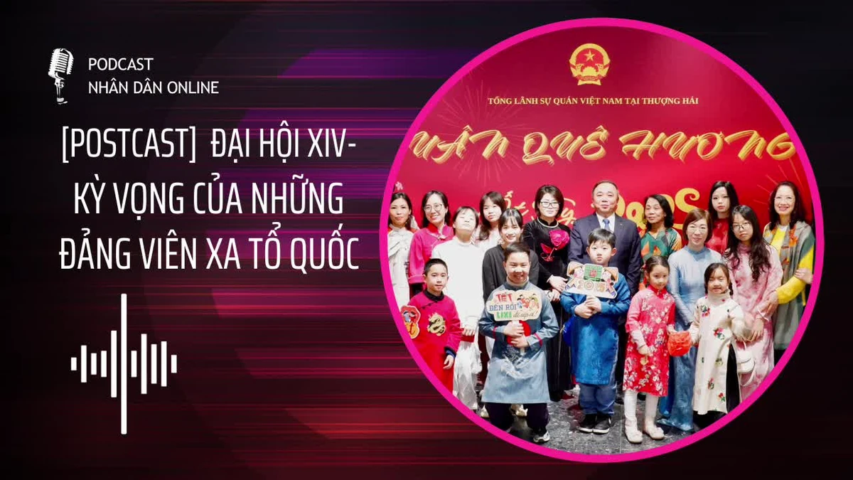 [Podcast] Đại hội XIV - Kỳ vọng của những đảng viên xa Tổ quốc